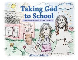 Taking God to School: Practicing your faith all day, every day - Alison Adams