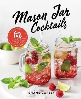 Mason Jar Cocktails, Expanded Edition: Over 150 Delicious Drinks for the Home Mixologist - Shane Carley