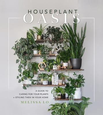 Houseplant Oasis: A Guide to Caring for Your Plants + Styling Them in Your Home - Melissa Lo