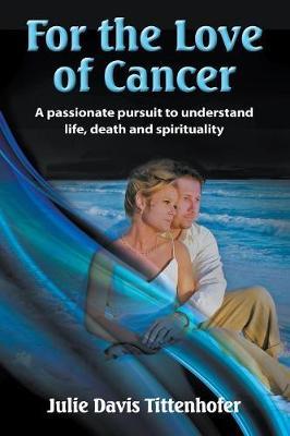 For the Love of Cancer: A Passionate Pursuit to Understand Life, Death, and Spirituality - Julie Davis Tittenhofer
