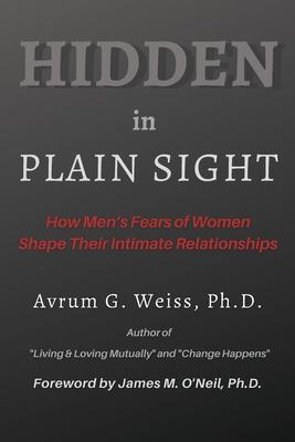 Hidden in Plain Sight: How Men's Fears of Women Shape Their Intimate Relationships - Avrum G. Weiss