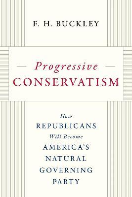 Progressive Conservatism: How Republicans Will Become America's Natural Governing Party - F. H. Buckley