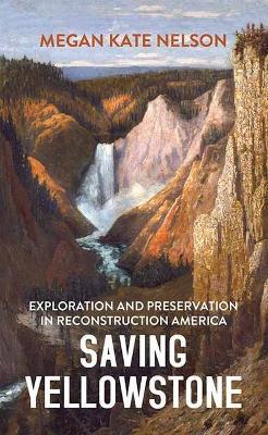 Saving Yellowstone: Exploration and Preservation in Reconstruction America - Megan Kate Nelson
