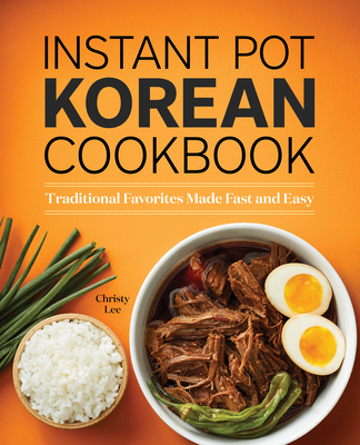 Instant Pot Korean Cookbook: Traditional Favorites Made Fast and Easy - Christy Lee