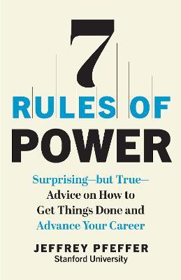 7 Rules of Power: Surprising--But True--Advice on How to Get Things Done and Advance Your Career - Jeffrey Pfeffer