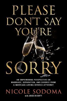 Please Don't Say You're Sorry: An Empowering Perspective on Marriage, Separation, and Divorce from a Marriage-Loving Divorce Attorney - Nicole Sodoma