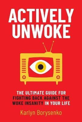 Actively Unwoke: The Ultimate Guide for Fighting Back Against the Woke Insanity in Your Life - Karlyn Borysenko