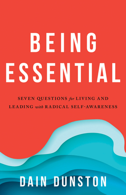Being Essential: Seven Questions for Living and Leading with Radical Self-Awareness - Dain Dunston