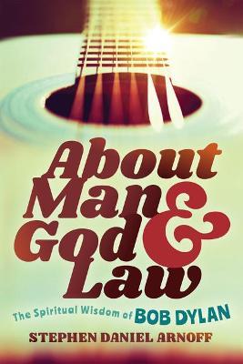 About Man and God and Law: The Spiritual Wisdom of Bob Dylan - Stephen Daniel Arnoff