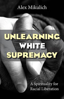 Unlearning White Supremacy: A Spirituality for Racial Liberation - Alex Mikulich