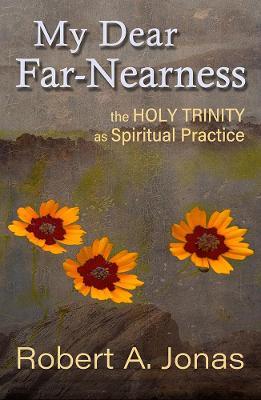 My Dear Far-Nearness: The Holy Trinity as a Spiritual Practice - Robert Jonas