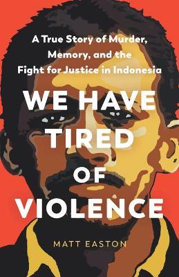 We Have Tired of Violence: A True Story of Murder, Memory, and the Fight for Justice in Indonesia - Matt Easton