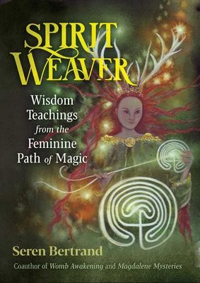 Spirit Weaver: Wisdom Teachings from the Feminine Path of Magic - Seren Bertrand