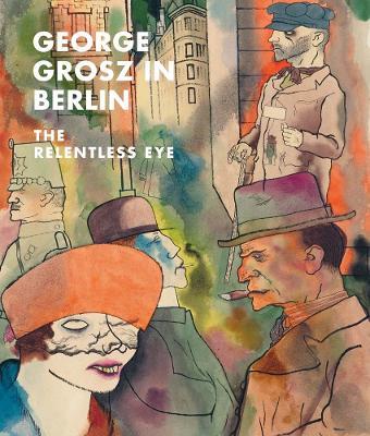 George Grosz in Berlin: The Relentless Eye - Sabine Rewald