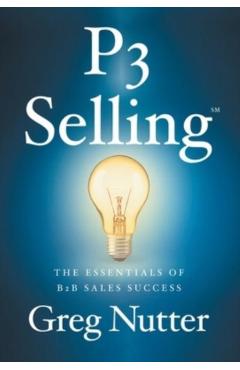 P3 Selling: The Essentials of B2B Sales Success - Greg Nutter
