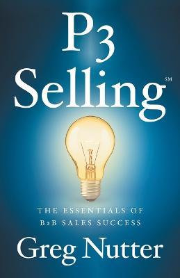 P3 Selling: The Essentials of B2B Sales Success - Greg Nutter