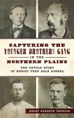 Capturing the Younger Brothers Gang in the Northern Plains: The Untold Story of Heroic Teen Asle Sorbel - Arley Kenneth Fadness