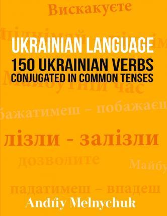 Ukrainian Language: 150 Ukrainian Verbs Conjugated in Common Tenses - Andriy Melnychuk