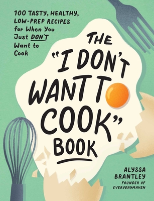 The I Don't Want to Cook Book: 100 Tasty, Healthy, Low-Prep Recipes for When You Just Don't Want to Cook - Alyssa Brantley