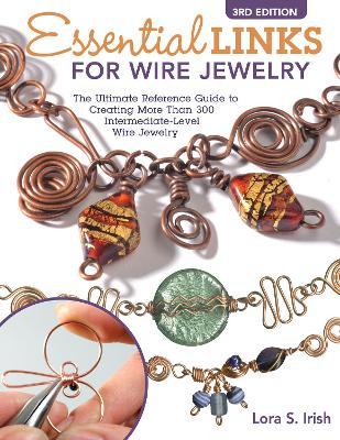 Essential Links for Wire Jewelry, 3rd Edition: The Ultimate Reference Guide to Creating More Than 300 Intermediate-Level Wire Jewelry Links - Lora S. Irish