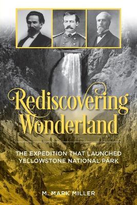 Rediscovering Wonderland: The Expedition That Launched Yellowstone National Park - M. Mark Miller