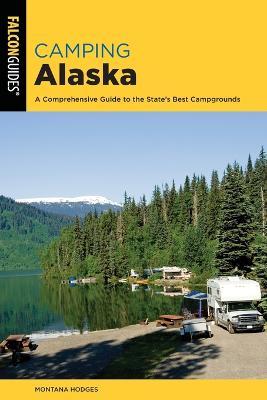 Camping Alaska: A Comprehensive Guide to the State's Best Campgrounds - Montana Hodges