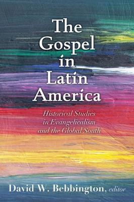 The Gospel in Latin America: Historical Studies in Evangelicalism and the Global South - David W. Bebbington