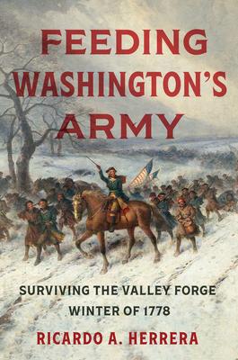 Feeding Washington's Army: Surviving the Valley Forge Winter of 1778 - Ricardo A. Herrera