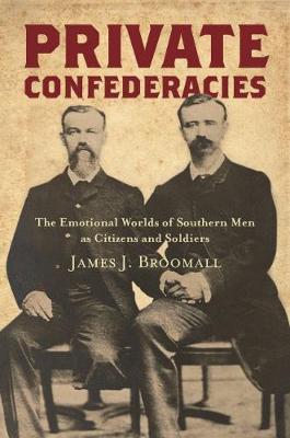 Private Confederacies: The Emotional Worlds of Southern Men as Citizens and Soldiers - James J. Broomall