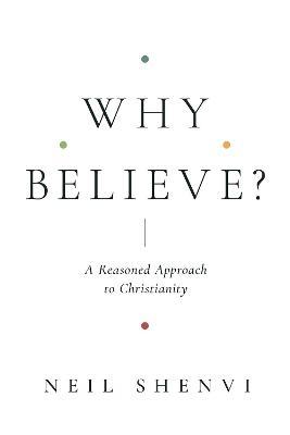 Why Believe?: A Reasoned Approach to Christianity - Neil Shenvi