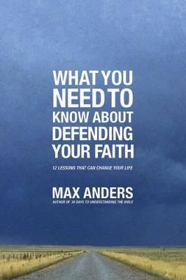 What You Need to Know about Defending Your Faith: 12 Lessons That Can Change Your Life - Max Anders