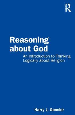 Reasoning about God: An Introduction to Thinking Logically about Religion - Harry J. Gensler