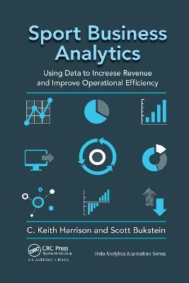 Sport Business Analytics: Using Data to Increase Revenue and Improve Operational Efficiency - C. Keith Harrison