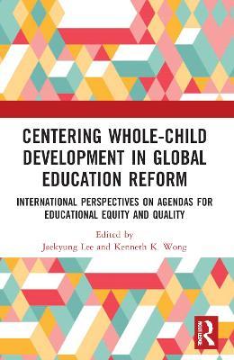 Centering Whole-Child Development in Global Education Reform: International Perspectives on Agendas for Educational Equity and Quality - Kenneth K. Wong