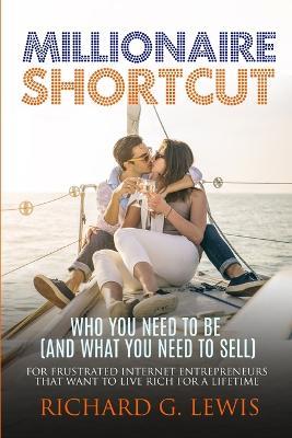 Millionaire Shortcut: Who You Need To Be (and What You Need To Sell): For Frustrated Internet Entrepreneurs That Want to Live Rich for a Lif - Richard G. Lewis
