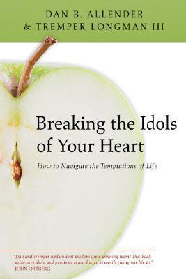 Breaking the Idols of Your Heart: How to Navigate the Temptations of Life - Dan B. Allender