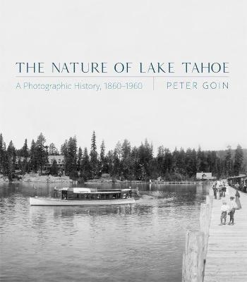 The Nature of Lake Tahoe: A Photographic History, 1860-1960 - Peter Goin
