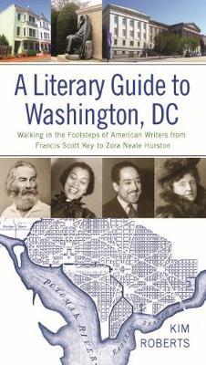 A Literary Guide to Washington, DC: Walking in the Footsteps of American Writers from Francis Scott Key to Zora Neale Hurston - Kim Roberts