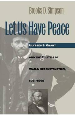 Coperta cărții 'Let Us Have Peace: Ulysses S. Grant and the Politics of War and Reconstruction, 1861-1868 - Brooks D. Simpson'