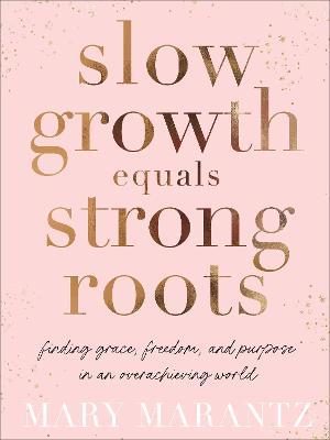 Slow Growth Equals Strong Roots: Finding Grace, Freedom, and Purpose in an Overachieving World - Mary Marantz