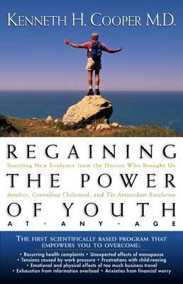 Regaining the Power of Youth at Any Age: Startling New Evidence from the Doctor Who Brought Us Aerobics, Controlling Cholesterol and the Antioxidant R - Kenneth Cooper