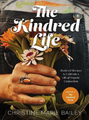 The Kindred Life: Stories and Recipes to Cultivate a Life of Organic Connection - Christine Marie Bailey