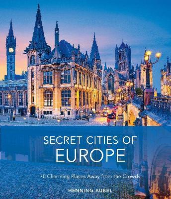 Secret Cities of Europe: 70 Charming Places Away from the Crowds - Henning Aubel