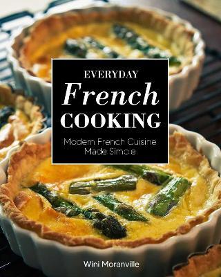 Everyday French Cooking: Modern French Cuisine Made Simple - Wini Moranville