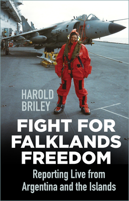 Fight for Falklands Freedom: Reporting Live from Argentina and the Islands - Harold Briley