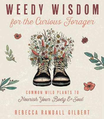 Weedy Wisdom for the Curious Forager: Common Wild Plants to Nourish Your Body & Soul - Rebecca Gilbert