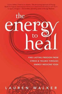 The Energy to Heal: Find Lasting Freedom from Stress and Trauma Through Energy Medicine Yoga - Lauren Walker