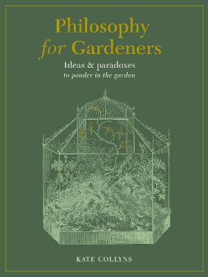 Philosophy for Gardeners: Ideas and Paradoxes to Ponder in the Garden - Kate Collyns