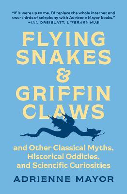 Flying Snakes and Griffin Claws: And Other Classical Myths, Historical Oddities, and Scientific Curiosities - Adrienne Mayor