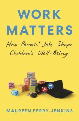 Work Matters: How Parents' Jobs Shape Children's Well-Being - Maureen Perry-jenkins